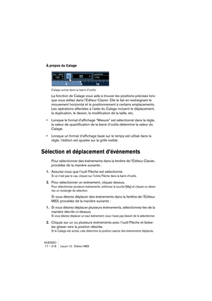 Page 216NUENDO
17 – 216 Leçon 10 : Édition MIDI
À propos du Calage
Calage activé dans la barre d’outils
La fonction de Calage vous aide à trouver les positions précises lors-
que vous éditez dans l’Éditeur Clavier. Elle le fait en restreignant le 
mouvement horizontal et le positionnement à certains emplacements. 
Les opérations affectées à l’aide du Calage incluent le déplacement, 
la duplication, le dessin, la modification de la taille, etc.
•Lorsque le format d’affichage “Mesure” est sélectionné dans la...