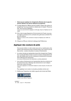 Page 236NUENDO
18 – 236 Leçon 11 : Personnaliser
•Notez que pour appliquer les changements effectués dans la page Ap-
parence–Général, vous devrez redémarrer le programme.
4.La page Apparence–Mètres permet de définir l’aspect des mètres du 
programme. Tout ceci est décrit en détails dans le chapitre “Personna-
liser” des Fonctions Détaillées.
Lorsque vous avez terminé les réglages sur cette page, cliquez sur Appliquer pour les 
valider.
5.Enfin, dans la page Apparence–Environnement de Travail, vous pou-
vez...