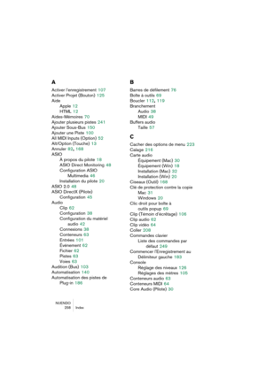 Page 258NUENDO
 258 Index
A
Activer l’enregistrement 107
Activer Projet (Bouton)
 125
Aide
Apple
 12
HTML
 12
Aides-Mémoires
 70
Ajouter plusieurs pistes
 241
Ajouter Sous-Bus
 150
Ajouter une Piste
 100
All MIDI Inputs (Option)
 52
Alt/Option (Touche)
 13
Annuler
 82, 168
ASIO
À propos du pilote
 18
ASIO Direct Monitoring
 48
Configuration ASIO 
Multimedia
 46
Installation du pilote
 20
ASIO 2.0
 48
ASIO DirectX (Pilote)
Configuration
 45
Audio
Clip
 62
Configuration
 38
Configuration du matériel 
audio
 42...