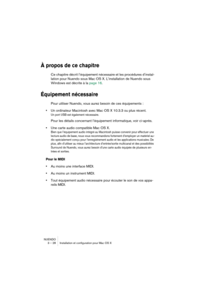 Page 28NUENDO
3 – 28 Installation et configuration pour Mac OS X
À propos de ce chapitre
Ce chapitre décrit l’équipement nécessaire et les procédures d’instal-
lation pour Nuendo sous Mac OS X. L’installation de Nuendo sous 
Windows est décrite à la page 16.
Équipement nécessaire
Pour utiliser Nuendo, vous aurez besoin de ces équipements :
•Un ordinateur Macintosh avec Mac OS X 10.3.3 ou plus récent.
Un port USB est également nécessaire.
Pour les détails concernant l’équipement informatique, voir ci-après.
•Une...