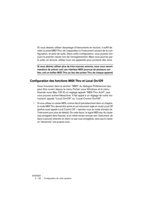 Page 50NUENDO
4 – 50 Configuration de votre système
Si vous désirez utiliser davantage d’instruments en lecture, il suffit de 
relier la prise MIDI Thru de l’expandeur à l’instrument suivant de la con-
figuration, et ainsi de suite. Dans cette configuration, vous jouerez tou-
jours le premier clavier lors de l’enregistrement. Mais vous pourrez par 
la suite, en lecture, utiliser tous vos appareils pour produire des sons.
Si vous désirez utiliser plus de trois sources sonores, nous vous recom-
mandons de prévoir...