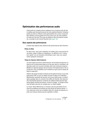 Page 55NUENDO
Configuration de votre système 4 – 55
Optimisation des performances audio
Cette partie du chapitre donne quelques trucs et astuces afin de tirer 
le meilleur parti des performances de votre système Nuendo. Certaines 
parties du texte se réfèrent à des particularités de la carte, et peuvent 
être utilisées comme guides lors d’une mise à jour de votre système. 
Ce texte est très bref. Pour plus de détails et des informations actuel-
les, consultez le site internet Nuendo (voir page 14).
Deux aspects...