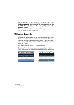 Page 68NUENDO
6 – 68 Méthodes de base
•Si l’option “Clic droit pour boîte à outils popup” est activée dans le dia-
logue des Préférences (page Édition), un clic droit (ou un [Ctrl]-clic sous 
Mac OS X) affiche à la place une boîte à outils spécifique, contenant 
seulement les outils.
Dans ce cas, vous pouvez afficher le menu contextuel en appuyant sur une touche 
morte (par ex. [Maj]) lors du clic droit/[Ctrl]-clic.
Utilisation des outils
Dans Nuendo, l’édition s’effectue par l’intermédiaire de divers outils....