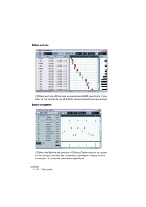 Page 92NUENDO
7 – 92 Visite guidée
Éditeur en Liste
L’Éditeur en Liste affiche tous les événements MIDI sous forme d’une 
liste, ce qui permet de voir et d’éditer numériquement leurs propriétés.
Éditeur de Rythme
L’Éditeur de Rythme est similaire à l’Éditeur Clavier mais en se basant 
sur le principe que dans les conteneurs rythmiques, chaque touche 
correspond à un son de percussion spécifique.    