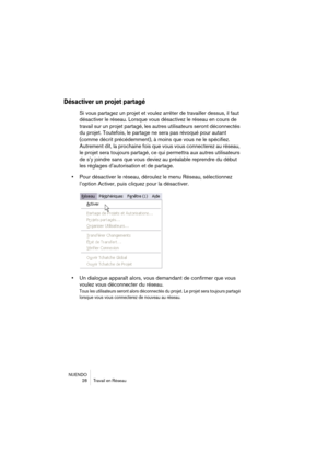 Page 28NUENDO
28 Travail en Réseau
Désactiver un projet partagé
Si vous partagez un projet et voulez arrêter de travailler dessus, il faut 
désactiver le réseau. Lorsque vous désactivez le réseau en cours de 
travail sur un projet partagé, les autres utilisateurs seront déconnectés 
du projet. Toutefois, le partage ne sera pas révoqué pour autant 
(comme décrit précédemment), à moins que vous ne le spécifiez. 
Autrement dit, la prochaine fois que vous vous connecterez au réseau, 
le projet sera toujours...