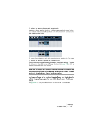 Page 155NUENDO
La fenêtre Projet 5 – 155
•En utilisant les boutons Ajuster de la barre d’outils.
Les boutons Ajuster gauches décaleront le début de la zone sélectionnée et les bou-
tons de droite en décaleront la fin. Les bords sont déplacées selon la valeur spécifiée 
dans le menu local de Grille.
Ce bouton Ajuster déplacera la fin de la zone sélectionnée vers la droite d’un temps.
•En utilisant les boutons Déplacer de la barre d’outils.
Ceux-ci déplaceront toute la zone sélectionnée vers la gauche ou la...