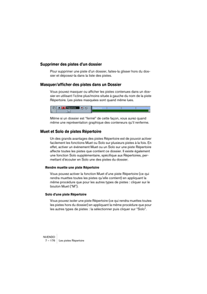 Page 176NUENDO
7 – 176 Les pistes Répertoire
Supprimer des pistes d’un dossier
Pour supprimer une piste d’un dossier, faites-la glisser hors du dos-
sier et déposez-la dans la liste des pistes.
Masquer/afficher des pistes dans un Dossier
Vous pouvez masquer ou afficher les pistes contenues dans un dos-
sier en utilisant l’icône plus/moins située à gauche du nom de la piste 
Répertoire. Les pistes masquées sont quand même lues.
Même si un dossier est “fermé” de cette façon, vous aurez quand 
même une...