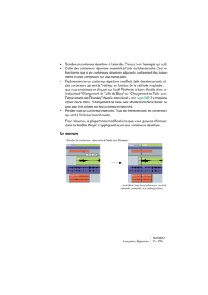 Page 179NUENDO
Les pistes Répertoire 7 – 179
•Scinder un conteneur répertoire à l’aide des Ciseaux (voir l’exemple qui suit).
•Coller des conteneurs répertoire ensemble à l’aide du tube de colle. Ceci ne 
fonctionne que si les conteneurs répertoire adjacents contiennent des événe-
ments ou des conteneurs sur une même piste.
•Redimensionner un conteneur répertoire modifie la taille des événements et 
des conteneurs qui sont à l’intérieur en fonction de la méthode employée ; 
que vous choisissez en cliquant sur...
