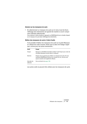 Page 189NUENDO
Utilisation des marqueurs 8 – 189
Zoomer sur les marqueurs de cycle
•En sélectionnant un marqueur de cycle sur le menu local de Zoom, 
l’affichage des événements est agrandi de manière à couvrir unique-
ment l’étendue sélectionnée.
Vous obtenez le même résultat en appuyant sur [Alt]/[Option] tout en double-cliquant 
sur le marqueur de cycle dans l’affichage des événements.
Édition des marqueurs de cycle à l’aide d’outils
Il est possible d’éditeur les marqueurs de cycle sur la piste Marqueur 
en...