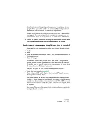 Page 221NUENDO
La console 10 – 221
Ces fonctions sont très pratiques lorsque vous travaillez sur de gros 
projets. Quel que soit le nombre de voies de différents types devant 
être affiché dans la console, ce sera toujours possible !
Grâce aux différentes fenêtres de console combinées à la possibilité 
de rappeler diverses configurations, vous pouvez toujours vous con-
centrer sur la tâche en cours et réduire au minimum les défilements.
•Toutes les options permettant de configurer la console et décrites dans 
ce...