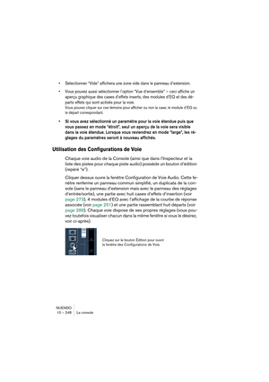 Page 248NUENDO
10 – 248 La console
•Sélectionner “Vide” affichera une zone vide dans le panneau d’extension.
•Vous pouvez aussi sélectionner l’option “Vue d’ensemble” – ceci affiche un 
aperçu graphique des cases d’effets inserts, des modules d’EQ et des dé-
parts effets qui sont activés pour la voie.
Vous pouvez cliquer sur ces témoins pour afficher ou non la case, le module d’EQ ou 
le départ correspondant.
•Si vous avez sélectionné un paramètre pour la voie étendue puis que 
vous passez en mode “étroit”, seul...