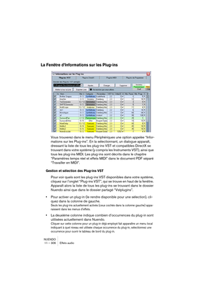 Page 306NUENDO
11 – 306 Effets audio
La Fenêtre d’Informations sur les Plug-ins
Vous trouverez dans le menu Périphériques une option appelée “Infor-
mations sur les Plug-ins”. En la sélectionnant, un dialogue apparaît, 
dressant la liste de tous les plug-ins VST et compatibles DirectX se 
trouvant dans votre système (y compris les Instruments VST), ainsi que 
tous les plug-ins MIDI. Les plug-ins sont décrits dans le chapitre 
“Paramètres temps réel et effets MIDI” dans le document PDF séparé 
“Travailler en...