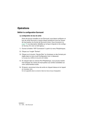 Page 318NUENDO
12 – 318 Son Surround
Opérations
Définir la configuration Surround
La configuration du bus de sortie
Avant de pouvoir travailler en son Surround, vous devez configurer un 
bus de sortie Surround, à travers lequel transiteront tous les canaux 
de haut-parleur du format de Surround choisi. Vous trouverez à la 
page 15 une description détaillée sur la façon d’ajouter et de configu-
rer les bus. En voici un bref aperçu : 
1.Ouvrez la fenêtre “VST Connexions” à partir du menu Périphériques.
2.Cliquez...