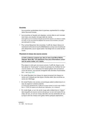 Page 328NUENDO
12 – 328 Son Surround
Enceintes
Les enceintes symbolisées dans le panneau représentent la configu-
ration Surround choisie.
•Les enceintes en façade sont alignées, comme elles le sont normale-
ment dans une situation de type salle de cinéma. 
Cela signifie que les enceintes de façade peuvent être situées à une distance variable 
du centre, ce qui vous permet de déplacer les sources d’une enceinte à une autre 
sans atténuation du niveau.
•Pour activer/désactiver des enceintes, il suffit de cliquer...