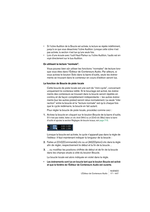 Page 447NUENDO
L’Éditeur de Conteneurs Audio 17 – 447
•Si l’icône Audition de la Boucle est activée, la lecture se répète indéfiniment, 
jusqu’à ce que vous désactiviez l’icône Audition. Lorsque cette icône n’est 
pas activée, la section n’est lue qu’une seule fois.
•Lors d’une écoute avec l’outil Haut-Parleur ou l’icône Audition, l’audio est en-
voyé directement sur le bus Audition.
En utilisant la lecture “normale”.
Vous pouvez bien sûr utiliser les fonctions “normales” de lecture lors-
que vous êtes dans...