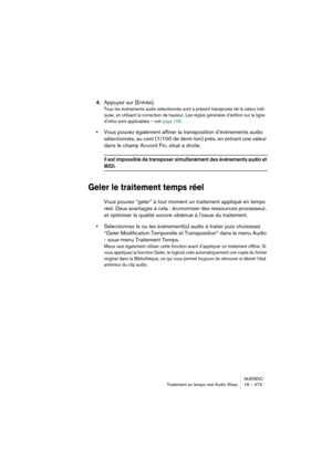 Page 473NUENDO
Traitement en temps réel Audio Warp 18 – 473
4.Appuyez sur [Entrée].
Tous les événements audio sélectionnés sont à présent transposés de la valeur indi-
quée, en utilisant la correction de hauteur. Les règles générales d’édition sur la ligne 
d’infos sont applicables – voir page 106.
•Vous pouvez également affiner la transposition d’événements audio 
sélectionnés, au cent (1/100 de demi-ton) près, en entrant une valeur 
dans le champ Accord Fin, situé à droite.
Il est impossible de transposer...