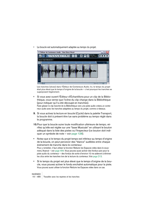 Page 480NUENDO
19 – 480 Travailler avec les repères et les tranches
•La boucle est automatiquement adaptée au tempo du projet.
Les tranches (slices) dans l’Éditeur de Conteneurs Audio. Ici, le tempo du projet 
était plus élevé que le tempo d’origine de la boucle – c’est pourquoi les tranches se 
superposent légèrement.
•Si vous avez ouvert l’Éditeur d’Échantillons pour un clip de la Biblio-
thèque, vous verrez que l’icône du clip change dans la Bibliothèque 
(pour indiquer qu’il a été découpé en tranches).
Faire...