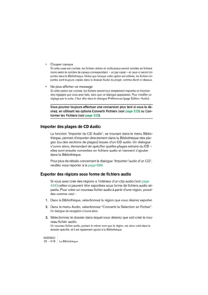 Page 518NUENDO
20 – 518 La Bibliothèque
•Couper canaux
Si cette case est cochée, les fichiers stéréo et multicanaux seront scindés en fichiers 
mono selon le nombre de canaux correspondant – un par canal – et ceux-ci seront im-
portés dans la Bibliothèque. Notez que lorsque cette option est utilisée, les fichiers im-
portés sont toujours copiés dans le dossier Audio du projet, comme décrit ci-dessus.
•Ne plus afficher ce message
Si cette option est cochée, les fichiers seront tout simplement importés en fonction...