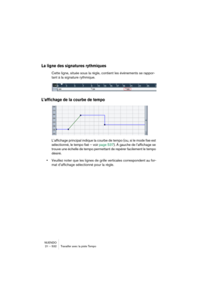 Page 532NUENDO
21 – 532 Travailler avec la piste Tempo
La ligne des signatures rythmiques
Cette ligne, située sous la règle, contient les événements se rappor-
tant à la signature rythmique.
L’affichage de la courbe de tempo
L’affichage principal indique la courbe de tempo (ou, si le mode fixe est 
sélectionné, le tempo fixé – voir page 537). À gauche de l’affichage se 
trouve une échelle de tempo permettant de repérer facilement le tempo 
désiré.
•Veuillez noter que les lignes de grille verticales correspondent...