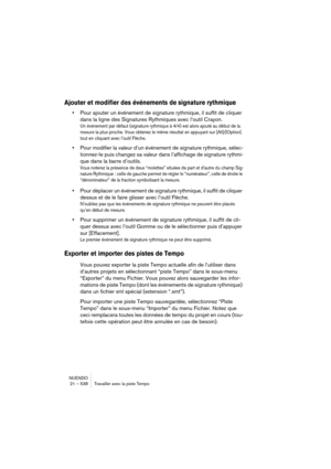 Page 538NUENDO
21 – 538 Travailler avec la piste Tempo
Ajouter et modifier des événements de signature rythmique
•Pour ajouter un événement de signature rythmique, il suffit de cliquer 
dans la ligne des Signatures Rythmiques avec l’outil Crayon.
Un événement par défaut (signature rythmique à 4/4) est alors ajouté au début de la 
mesure la plus proche. Vous obtenez le même résultat en appuyant sur [Alt]/[Option] 
tout en cliquant avec l’outil Flèche.
•Pour modifier la valeur d’un événement de signature...