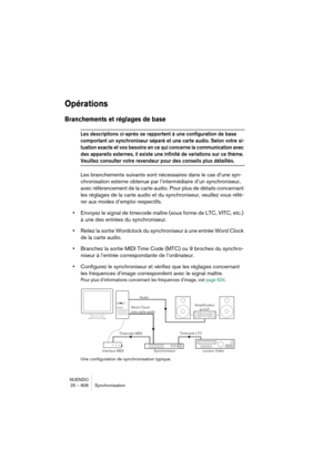 Page 606NUENDO
25 – 606 Synchronisation
Opérations
Branchements et réglages de base
Les descriptions ci-après se rapportent à une configuration de base 
comportant un synchroniseur séparé et une carte audio. Selon votre si-
tuation exacte et vos besoins en ce qui concerne la communication avec 
des appareils externes, il existe une infinité de variations sur ce thème. 
Veuillez consulter votre revendeur pour des conseils plus détaillés.
Les branchements suivants sont nécessaires dans le cas d’une syn-...