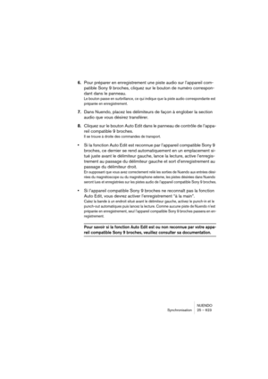 Page 623NUENDO
Synchronisation 25 – 623
6.Pour préparer en enregistrement une piste audio sur l’appareil com-
patible Sony 9 broches, cliquez sur le bouton de numéro correspon-
dant dans le panneau.
Le bouton passe en surbrillance, ce qui indique que la piste audio correspondante est 
préparée en enregistrement.
7.Dans Nuendo, placez les délimiteurs de façon à englober la section 
audio que vous désirez transférer.
8.Cliquez sur le bouton Auto Edit dans le panneau de contrôle de l’appa-
reil compatible 9...