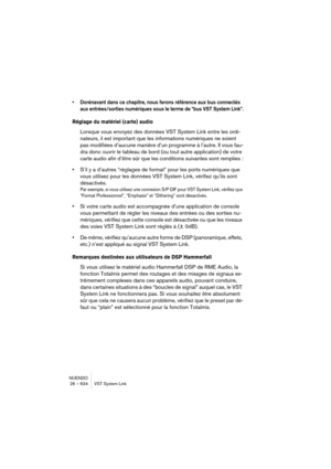 Page 634NUENDO
26 – 634 VST System Link
•Dorénavant dans ce chapitre, nous ferons référence aux bus connectés 
aux entrées/sorties numériques sous le terme de “bus VST System Link”.
Réglage du matériel (carte) audio 
Lorsque vous envoyez des données VST System Link entre les ordi-
nateurs, il est important que les informations numériques ne soient 
pas modifiées d’aucune manière d’un programme à l’autre. Il vous fau-
dra donc ouvrir le tableau de bord (ou tout autre application) de votre 
carte audio afin d’être...