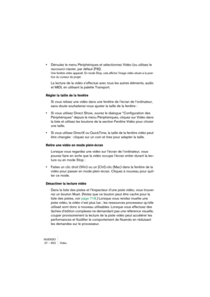 Page 652NUENDO
27 – 652 Vidéo
•Déroulez le menu Périphériques et sélectionnez Vidéo (ou utilisez le 
raccourci-clavier, par défaut [F8]).
Une fenêtre vidéo apparaît. En mode Stop, cela affiche l’image vidéo située à la posi-
tion du curseur de projet.
La lecture de la vidéo s’effectue avec tous les autres éléments, audio 
et MIDI, en utilisant la palette Transport.
Régler la taille de la fenêtre
Si vous relisez une vidéo dans une fenêtre de l’écran de l’ordinateur, 
sans doute souhaiterez-vous ajuster la taille...