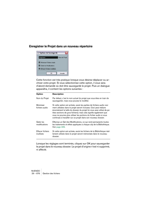 Page 676NUENDO
29 – 676 Gestion des fichiers
Enregistrer le Projet dans un nouveau répertoire
Cette fonction est très pratique lorsque vous désirez déplacer ou ar-
chiver votre projet. Si vous sélectionnez cette option, il vous sera 
d’abord demandé où doit être sauvegardé le projet. Puis un dialogue 
apparaîtra, il contient les options suivantes :
Lorsque les réglages sont terminés, cliquez sur OK pour sauvegarder 
le projet dans le nouveau dossier. Le projet d’origine n’est ni supprimé, 
ni affecté.
Option...