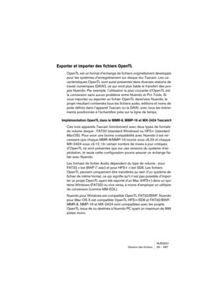 Page 687NUENDO
Gestion des fichiers 29 – 687
Exporter et importer des fichiers OpenTL
OpenTL est un format d’échange de fichiers originellement développé 
pour les systèmes d’enregistrement sur disque dur Tascam. Les ca-
ractéristiques OpenTL sont aussi présentes dans diverses stations de 
travail numériques (DAW), ce qui rend plus fiable le transfert des pro-
jets Nuendo. Par exemple, l’utilisation la plus courante d’OpenTL est 
la conversion sans aucun problème entre Nuendo et Pro Tools. Si 
vous importez ou...