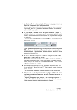 Page 701NUENDO
Gestion des fichiers 29 – 701
•Les boutons flèche se trouvant près du bouton Lecture permettent de 
n’écouter que le début et la fin de la sélection.
Le bouton gauche lira une petite portion de son commençant au début de la sélection 
(voir ci-après), tandis que le bouton droit lira une petite portion de son commençant 
juste avant la fin de la sélection.
•Si vous désirez n’importer qu’une section de plage de CD audio, il 
suffit de sélectionner cette plage dans la liste, puis de spécifier le dé-...