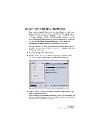 Page 727NUENDO
Personnaliser 30 – 727
Sauvegarde partielle des réglages de préférences 
Il est également possible de mémoriser des réglages de préférences 
partiels. Ceci est utile lorsque vous avez effectué des réglages qui 
n’ont de lien qu’avec un projet spécifique ou que vous ne souhaitez 
utiliser, par exemple, que dans certaines situations. Lorsque vous uti-
lisez un préréglage de préférences partiel en mémoire, vous ne modi-
fiez que les réglages spécifiques mémorisés et tous les autres 
réglages du...