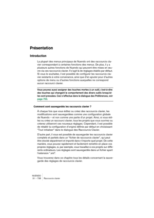 Page 738NUENDO
31 – 738 Raccourcis clavier
Présentation
Introduction
La plupart des menus principaux de Nuendo ont des raccourcis cla-
vier correspondant à certaines fonctions des menus. De plus, il y a 
plusieurs autres fonctions de Nuendo qui peuvent être mises en œu-
vre via ces raccourcis clavier. Il s’agit là de réglages établis par défaut. 
Si vous le souhaitez, il est possible de configurer les raccourcis cla-
vier existants à votre convenance, ainsi que d’en ajouter pour d’autres 
options de menu ou...