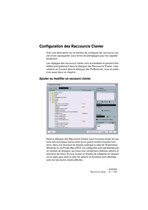 Page 739NUENDO
Raccourcis clavier 31 – 739
Configuration des Raccourcis Clavier
Voici une description sur la manière de configurer les raccourcis cla-
vier et les sauvegarder sous forme de préréglages pour les rappeler 
facilement.
Les réglages des raccourcis clavier sont accessibles et peuvent être 
édités principalement dans le dialogue des Raccourcis Clavier, mais 
certains se trouvent dans le dialogue des Préférences, nous en parle-
rons aussi dans ce chapitre.
Ajouter ou modifier un raccourci clavier
Dans...