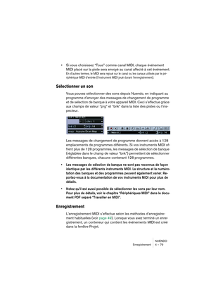 Page 79NUENDO
Enregistrement 4 – 79
•Si vous choisissez “Tous” comme canal MIDI, chaque événement 
MIDI placé sur la piste sera envoyé au canal affecté à cet événement.
En d’autres termes, le MIDI sera rejoué sur le canal ou les canaux utilisés par le pé-
riphérique MIDI d’entrée (l’instrument MIDI joué durant l’enregistrement).
Sélectionner un son
Vous pouvez sélectionner des sons depuis Nuendo, en indiquant au 
programme d’envoyer des messages de changement de programme 
et de sélection de banque à votre...