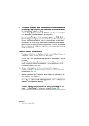 Page 124NUENDO
3 – 124 Les éditeurs MIDI
•Vous pouvez également régler la période de la courbe de manière libre 
en maintenant [Maj] enfoncé lorsque vous insérez des événements dans 
les modes Sinus, Triangle ou Carré.
Activez le Calage, [Maj]-cliquez et tirez afin d’établir la durée d’une période. La durée 
d’une période sera un multiple de la valeur de Quantification.
•Dans les modes Triangle et Carré, vous pouvez appuyer sur [Maj]+[Ctrl]/
[Commande] pour changer la position maximale de la courbe de triangle...