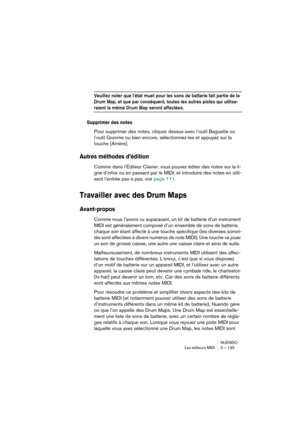 Page 135NUENDO
Les éditeurs MIDI 3 – 135
Veuillez noter que l’état muet pour les sons de batterie fait partie de la 
Drum Map, et que par conséquent, toutes les autres pistes qui utilise-
raient la même Drum Map seront affectées.
Supprimer des notes
Pour supprimer des notes, cliquez dessus avec l’outil Baguette ou 
l’outil Gomme ou bien encore, sélectionnez-les et appuyez sur la 
touche [Arrière].
Autres méthodes d’édition
Comme dans l’Éditeur Clavier, vous pouvez éditer des notes sur la li-
gne d’infos ou en...