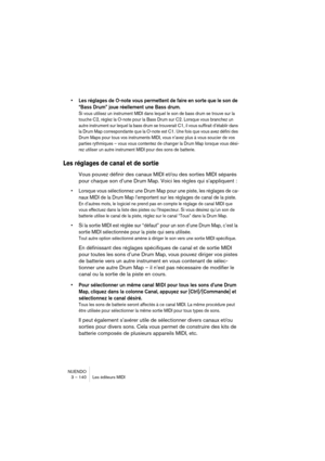 Page 140NUENDO
3 – 140 Les éditeurs MIDI
•Les réglages de O-note vous permettent de faire en sorte que le son de 
“Bass Drum” joue réellement une Bass drum.
Si vous utilisez un instrument MIDI dans lequel le son de bass drum se trouve sur la 
touche C2, réglez la O-note pour la Bass Drum sur C2. Lorsque vous branchez un 
autre instrument sur lequel la bass drum se trouverait C1, il vous suffirait d’établir dans 
la Drum Map correspondante que la O-note est C1. Une fois que vous avez défini des 
Drum Maps pour...