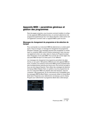 Page 159NUENDO
Périphériques MIDI 4 – 159
Appareils MIDI – paramètres généraux et 
gestion des programmes
Dans les pages suivantes, vous trouverez comment installer et configu-
rer des appareils MIDI présélectionnés, et comment sélectionner les 
programmes (patches) par leur nom depuis Nuendo. Cette section dé-
crit également comment créer un appareil MIDI à partir de zéro.
Messages de changement de programme et de sélection de 
banque
Pour commander à un instrument MIDI de sélectionner un certain patch 
(son),...