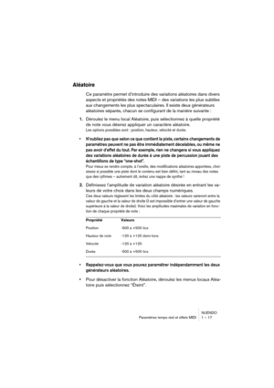 Page 17 
NUENDO
Paramètres temps réel et effets MIDI 1 – 17 
Aléatoire
 
Ce paramètre permet d’introduire des variations aléatoires dans divers 
aspects et propriétés des notes MIDI – des variations les plus subtiles 
aux changements les plus spectaculaires. Il existe deux générateurs 
aléatoires séparés, chacun se configurant de la manière suivante : 
1. 
Déroulez le menu local Aléatoire, puis sélectionnez à quelle propriété 
de note vous désirez appliquer un caractère aléatoire. 
Les options possibles sont :...