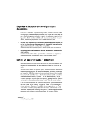 Page 210NUENDO
4 – 210 Périphériques MIDI
Exporter et importer des configurations 
d’appareils
Cliquer sur le bouton Exporter Configuration permet d’exporter votre 
configuration d’appareil MIDI complète, sous forme de fichier XML sé-
paré. Ce fichier peut ensuite être importé via le bouton Importer Con-
figuration. Cette fonction est très utile si vous devez utiliser un autre 
studio, installer le programme sur un autre ordinateur, etc.
•Lorsque vous importez une configuration enregistrée via la fonction Im-...