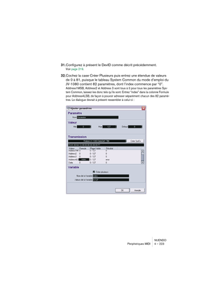Page 223NUENDO
Périphériques MIDI 4 – 223
31.Configurez à présent le DevID comme décrit précédemment.
Voir page 219.
32.Cochez la case Créer Plusieurs puis entrez une étendue de valeurs 
de 0 à 81, puisque le tableau System Common du mode d’emploi du 
JV-1080 contient 82 paramètres, dont l’index commence par “0”.
Address1MSB, Address2 et Address 3 sont tous à 0 pour tous les paramètres Sys-
tem Common, laissez-les donc tels qu’ils sont. Entrez “index” dans la colonne Formule 
pour Address4LSB, de façon à pouvoir...