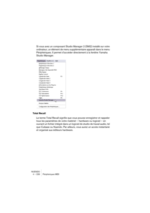 Page 226NUENDO
4 – 226 Périphériques MIDI
Si vous avez un composant Studio Manager 2 (SM2) installé sur votre 
ordinateur, un élément de menu supplémentaire apparaît dans le menu 
Périphériques. Il permet d’accéder directement à la fenêtre Yamaha 
Studio Manager.
Total Recall
Le terme Total Recall signifie que vous pouvez enregistrer et rappeler 
tous les paramètres de votre matériel – hardware ou logiciel – en 
ouvrant un fichier intégré dans un logiciel de studio de travail audio, tel 
que Cubase ou Nuendo....