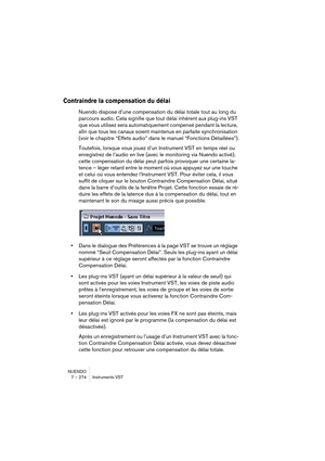 Page 274NUENDO
7 – 274 Instruments VST
Contraindre la compensation du délai
Nuendo dispose d’une compensation du délai totale tout au long du 
parcours audio. Cela signifie que tout délai inhérent aux plug-ins VST 
que vous utilisez sera automatiquement compensé pendant la lecture, 
afin que tous les canaux soient maintenus en parfaite synchronisation 
(voir le chapitre “Effets audio” dans le manuel “Fonctions Détaillées”).
Toutefois, lorsque vous jouez d’un Instrument VST en temps réel ou 
enregistrez de...