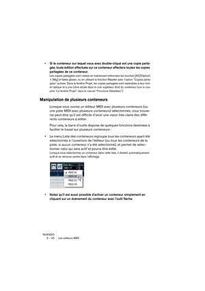 Page 92NUENDO
3 – 92 Les éditeurs MIDI
•Si le conteneur sur lequel vous avez double-cliqué est une copie parta-
gée, toute édition effectuée sur ce conteneur affectera toutes les copies 
partagées de ce conteneur.
Les copies partagées sont créées en maintenant enfoncées les touches [Alt]/[Option] 
+ [Maj] et faites glisser, ou en utilisant la fonction Répéter avec l’option “Copies parta-
gées” activée. Dans la fenêtre Projet, les copies partagées sont repérables à leur nom 
en italique et à une icône située...