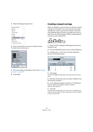 Page 102102
Polyphonic voicing
3.Select the Display Quantize tool.
4.Click at the position you want to insert the event.
The Display Quantize dialog appears.
5.Fill out the dialog as described in the section “Display 
quantize” on page 74. 
6.Click Apply.
Creating crossed voicings
Often, for example in vocal scoring, you will have crossed 
voicings on one system. You can of course move notes 
manually into voices to get the stem direction and other 
note properties right, but there’s a quicker way. Let’s ex-...