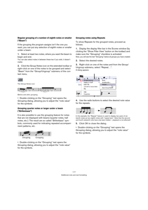 Page 117117
Additional note and rest formatting
Regular grouping of a number of eighth notes or smaller 
(“Beam”)
If the grouping the program assigns isn’t the one you 
want, you can put any selection of eighth notes or smaller 
under a beam:
1.Select at least two notes, where you want the beam to 
begin and end.
You can also select notes in between these two if you wish, it doesn’t 
matter.
2.Click the Group Notes icon on the extended toolbar or 
right-click on one of the notes to be grouped and select 
“Beam”...