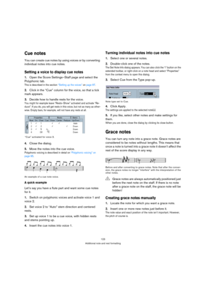 Page 123123
Additional note and rest formatting
Cue notes
You can create cue notes by using voices or by converting 
individual notes into cue notes.
Setting a voice to display cue notes
1.Open the Score Settings–Staff page and select the 
Polyphonic tab.
This is described in the section “Setting up the voices” on page 97.
2.Click in the “Cue” column for the voice, so that a tick 
mark appears.
3.Decide how to handle rests for the voice.
You might for example leave “Rests–Show” activated and activate “Re-
duce”....