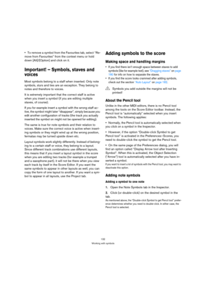 Page 132132
Working with symbols
To remove a symbol from the Favourites tab, select “Re-
move from Favourites” from the context menu or hold 
down [Alt]/[Option] and click on it.
Important! – Symbols, staves and 
voices
Most symbols belong to a staff when inserted. Only note 
symbols, slurs and ties are an exception. They belong to 
notes and therefore to voices. 
It is extremely important that the correct staff is active 
when you insert a symbol (if you are editing multiple 
staves, of course).
If you for...