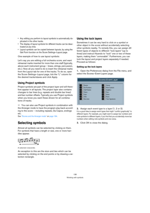 Page 138138
Working with symbols
 Any editing you perform to layout symbols is automatically du-
plicated in the other tracks.
 The display of layout symbols for different tracks can be deac-
tivated at any time.
 Layout symbols can be copied between layouts, by using the 
Get Form function on the Score Settings–Layout page.
One example of how to use layout symbols: 
Let’s say you are editing a full orchestra score, and want 
rehearsal marks inserted for more than one staff (typically, 
above each instrument...